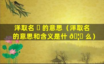 洋取名 ☘ 的意思（洋取名的意思和含义是什 🦉 么）